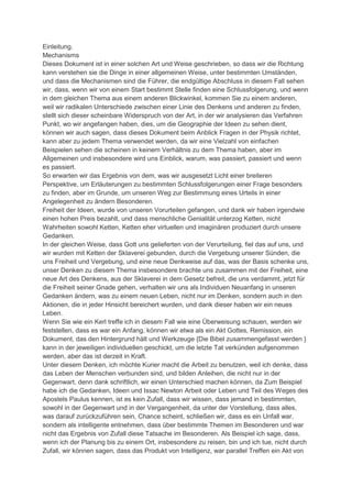 Einleitung.
Mechanisms
Dieses Dokument ist in einer solchen Art und Weise geschrieben, so dass wir die Richtung
kann verstehen sie die Dinge in einer allgemeinen Weise, unter bestimmten Umständen,
und dass die Mechanismen sind die Führer, die endgültige Abschluss in diesem Fall sehen
wir, dass, wenn wir von einem Start bestimmt Stelle finden eine Schlussfolgerung, und wenn
in dem gleichen Thema aus einem anderen Blickwinkel, kommen Sie zu einem anderen,
weil wir radikalen Unterschiede zwischen einer Linie des Denkens und anderen zu finden,
stellt sich dieser scheinbare Widerspruch von der Art, in der wir analysieren das Verfahren
Punkt, wo wir angefangen haben, dies, um die Geographie der Ideen zu sehen dient,
können wir auch sagen, dass dieses Dokument beim Anblick Fragen in der Physik richtet,
kann aber zu jedem Thema verwendet werden, da wir eine Vielzahl von einfachen
Beispielen sehen die scheinen in keinem Verhältnis zu dem Thema haben, aber im
Allgemeinen und insbesondere wird uns Einblick, warum, was passiert, passiert und wenn
es passiert.
So erwarten wir das Ergebnis von dem, was wir ausgesetzt Licht einer breiteren
Perspektive, um Erläuterungen zu bestimmten Schlussfolgerungen einer Frage besonders
zu finden, aber im Grunde, um unseren Weg zur Bestimmung eines Urteils in einer
Angelegenheit zu ändern Besonderen.
Freiheit der Ideen, wurde von unseren Vorurteilen gefangen, und dank wir haben irgendwie
einen hohen Preis bezahlt, und dass menschliche Genialität unterzog Ketten, nicht
Wahrheiten sowohl Ketten, Ketten eher virtuellen und imaginären produziert durch unsere
Gedanken.
In der gleichen Weise, dass Gott uns gelieferten von der Verurteilung, fiel das auf uns, und
wir wurden mit Ketten der Sklaverei gebunden, durch die Vergebung unserer Sünden, die
uns Freiheit und Vergebung, und eine neue Denkweise auf das, was der Basis schenke uns,
unser Denken zu diesem Thema insbesondere brachte uns zusammen mit der Freiheit, eine
neue Art des Denkens, aus der Sklaverei in dem Gesetz befreit, die uns verdammt, jetzt für
die Freiheit seiner Gnade gehen, verhalten wir uns als Individuen Neuanfang in unseren
Gedanken ändern, was zu einem neuen Leben, nicht nur im Denken, sondern auch in den
Aktionen, die in jeder Hinsicht bereichert wurden, und dank dieser haben wir ein neues
Leben.
Wenn Sie wie ein Kerl treffe ich in diesem Fall wie eine Überweisung schauen, werden wir
feststellen, dass es war ein Anfang, können wir etwa als ein Akt Gottes, Remission, ein
Dokument, das den Hintergrund hält und Werkzeuge {Die Bibel zusammengefasst werden }
kann in der jeweiligen individuellen geschickt, um die letzte Tat verkünden aufgenommen
werden, aber das ist derzeit in Kraft.
Unter diesem Denken, ich möchte Kurier macht die Arbeit zu benutzen, weil ich denke, dass
das Leben der Menschen verbunden sind, und bilden Anleihen, die nicht nur in der
Gegenwart, denn dank schriftlich, wir einen Unterschied machen können, da Zum Beispiel
habe ich die Gedanken, Ideen und Issac Newton Arbeit oder Leben und Teil des Weges des
Apostels Paulus kennen, ist es kein Zufall, dass wir wissen, dass jemand in bestimmten,
sowohl in der Gegenwart und in der Vergangenheit, da unter der Vorstellung, dass alles,
was darauf zurückzuführen sein, Chance scheint, schließen wir, dass es ein Unfall war,
sondern als intelligente entnehmen, dass über bestimmte Themen im Besonderen und war
nicht das Ergebnis von Zufall diese Tatsache im Besonderen. Als Beispiel ich sage, dass,
wenn ich der Planung bis zu einem Ort, insbesondere zu reisen, bin und ich tue, nicht durch
Zufall, wir können sagen, dass das Produkt von Intelligenz, war parallel Treffen ein Akt von
 