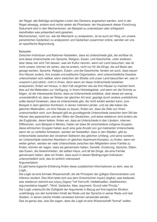 der Regel, alle Beiträge wichtigsten Linien des Denkens angesehen werden, sind in der
Regel abwegig, andere sind nichts weiter als Phantasie, der Hauptzweck dieser Forschung
Dokument wird in den Mechanismen, ein Beispiel zu unterstützen oder erfolgreich
standhalten was präsentiert wird gesehen.
Mechanismen, nicht nur, wie die Mechanik zu analysieren, ist es auch ein Weg, um unsere
persönlichen Gedanken zu analysieren und Gedanken zusammen online, wenden wir uns
an spezifische Begründung.

Beispiele.
Zwischen Individuen und Nationen feststellen, dass es Unterschiede gibt, die sichtbar ist,
sind diese Unterschiede von Sprache, Religion, Essen, und Geschichte, unter anderem,
aber diese vier sind Teil dessen, was wir Kultur nennen, wenn ein Land besuchen, das ist
nicht unsere, können wir sehen, das ist anders, nicht nur für die Dinge, die auf Basis wie
gesagt werden, Sprache, Religion, Essen, und die Geschichte, fanden wir auch, dass bauen
ihre Häuser anders, ihre soziale und politische Organisation, wird unterschiedliche Gesetze
unterscheiden sich radikal, wenn zwischen der Straße und unser Land besuchten wir, was in
unserem Land üblich, nicht in ihnen, denn wenn wir diese Unterschiede bestehen
analysieren, finden wir heraus, in dem Fall verglichen wie sie ihre Häuser zu machen kann
dies auf die Materialien zur Verfügung, in ihrem Hoheitsgebiet, und wenn wir die Gründe zu
folgen, ist die interessante Sache, dass es Unterschiede erklärbar, aber etwas ein wenig
unverständlich ist, dass wir Wesen der gleichen Art sind, geprägt durch andere unerklärliche
sollte darauf hinweisen, dass es Unterschiede gibt, die nicht erklärt werden kann, zum
Beispiel in dem gleichen Kontinent, in denen mehrere Länder, und sie alle haben die
gleichen Materialien, um ihre Häuser zu bauen, finden wir, dass die Stile von ihnen
unterschiedlich sind, zum Beispiel gibt es grundlegende Unterschiede zwischen dem Stil der
Häuser des japanischen und den Stilen der Deutschen, und diese wiederum sind anders als
die Engländer, deren tiefere, finden wir, dass es Unterschiede in den Ländern, internen
Differenzen, zum Beispiel in Mexiko, haben wir etwa 56 verschiedene indigene Gruppen,
diese ethnischen Gruppen haben auch eine gute Anzahl von gut markierten Unterschiede,
wenn wir zu vertiefen fortsetzen, werden wir feststellen, dass in den Städten, gibt es
Unterschiede zwischen den einzelnen Sektoren des gleichen Umfang, und seine sondern
wir Unterschiede zwischen Nachbarn im gleichen Apartment-Komplex, zu finden, wenn wir
weiter gehen, werden wir viele Unterschiede zwischen den Mitgliedern einer Familie zu
finden, können wir sagen, dass sie gemeinsam haben, Genetik, Erziehung, Sprache, Sitten,
das Essen, die Gewohnheiten, die selben Haus, und all die Dinge, die eine Familie
gemeinsam haben, aber wir finden, dass auch in diesen Bedingungen Individuen
unterschiedlich sind, das ist wirklich interessant.
Argumentation
Es gibt keine logische Erklärung finden diese zusätzlichen Informationen zu dem, was ist
Logik.,
Die Logik ist eine formale Wissenschaft, die die Prinzipien der gültigen Demonstration und
Inferenz studiert. Das Wort leitet sich aus dem Griechischen λογική (logike), was bedeutet,
was wiederum stammt aus λόγος (logos) "mit Vernunft, intellektuellen, dialektischen,
argumentative begabt", "Wort, Gedanke, Idee, argument, Grund oder Prinzip."
Die Logik untersucht die Gültigkeit der Argumente in Bezug auf ihre logische Struktur,
unabhängig von den konkreten Inhalt der Rede und der Sprache in seiner Rede und real
Staaten, in denen solche Inhalte verweisen können verwendet werden.
Das ist genau das, was Sie sagen, dass die Logik ist eine Wissenschaft "formal" wollen.
 