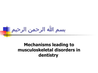 بسم الله الرحمن الرحيم Mechanisms leading to musculoskeletal disorders in dentistry   