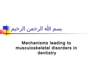 ‫الرحيم‬ ‫الرحمن‬ ‫ا‬ ‫بسم‬
Mechanisms leading to
musculoskeletal disorders in
dentistry
 
