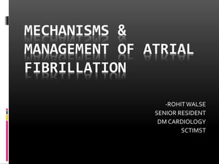 MECHANISMS &
MANAGEMENT OF ATRIAL
FIBRILLATION
-ROHITWALSE
SENIOR RESIDENT
DM CARDIOLOGY
SCTIMST
 