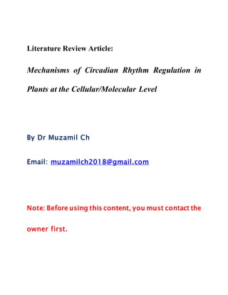 Literature Review Article:
Mechanisms of Circadian Rhythm Regulation in
Plants at the Cellular/Molecular Level
By Dr Muzamil Ch
Email: muzamilch2018@gmail.com
Note: Before using this content, you must contact the
owner first.
 