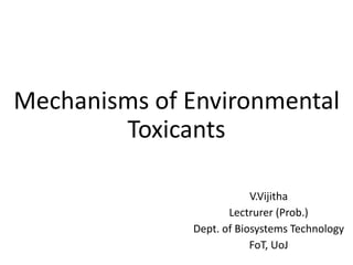 Mechanisms of Environmental
Toxicants
V.Vijitha
Lectrurer (Prob.)
Dept. of Biosystems Technology
FoT, UoJ
 
