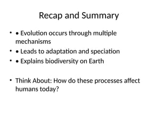 Recap and Summary
• • Evolution occurs through multiple
mechanisms
• • Leads to adaptation and speciation
• • Explains biodiversity on Earth
• Think About: How do these processes affect
humans today?
 