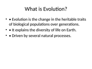 What is Evolution?
• • Evolution is the change in the heritable traits
of biological populations over generations.
• • It explains the diversity of life on Earth.
• • Driven by several natural processes.
 