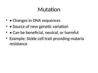 Mutation
• • Changes in DNA sequences
• • Source of new genetic variation
• • Can be beneficial, neutral, or harmful
• Example: Sickle cell trait providing malaria
resistance
 