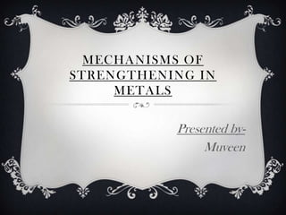 MECHANISMS OF
STRENGTHENING IN
METALS
Presented by-
Muveen
 