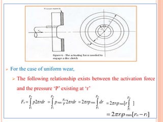  For the case of uniform wear,
 The following relationship exists between the activation force
and the pressure ‘P’ existing at ‘r’
2
o
a
i
r
F p rdr
r
  max 2
o
o
i
r
rp rdrr
r
  max2
o
i
r
rp dr
r
  max2 [ ]
o
i
i
r
rp r
r
 
max2 [ ]i o irp r r 
 