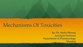 Mechanisms Of Toxicities
By: Dr. Sarita Sharma
Assistant Professor
Department of Pharmacology
Mumbai
 