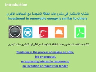 ‫األخرى‬ ‫المجاالت‬ ‫مع‬ ‫المتجددة‬ ‫الطاقة‬ ‫مشروعات‬ ‫فى‬ ‫االستثمار‬ ‫يتشابه‬
Investment in renewable energy is similar to others
‫األخرى‬ ‫للمشروعـات‬ ‫نظيرتها‬ ‫مع‬ ‫المتجددة‬ ‫الطاقة‬ ‫مشروعـات‬ ‫مناقصــات‬ ‫تتشابه‬
Introduction
Tendering is the process of making an offer,
bid or proposal,
or expressing interest in response to
an invitation or request for tender
 