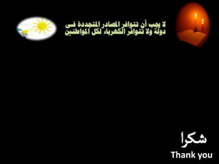‫فـى‬ ‫املتجددة‬ ‫املصبدر‬ ‫تتىافر‬ ‫أن‬ ‫جيب‬ ‫ال‬
‫املىاطىني‬ ‫لكل‬ ‫الكهرببء‬ ‫تتىافر‬ ‫وال‬ ‫دولت‬
Thank you
‫ا‬‫ر‬‫ـك‬‫ش‬
 