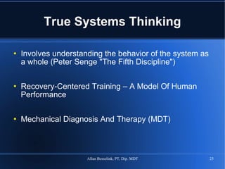 True Systems Thinking Involves understanding the behavior of the system as a whole (Peter Senge "The Fifth Discipline") Recovery-Centered Training – A Model Of Human Performance Mechanical Diagnosis And Therapy (MDT) 