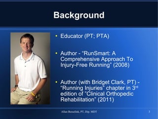 Background Educator (PT; PTA) Author - “RunSmart: A Comprehensive Approach To Injury-Free Running” (2008) Author (with Bridget Clark, PT) - “Running Injuries” chapter in 3 rd  edition of ”Clinical Orthopedic Rehabilitation” (2011)  