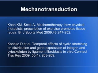 Mechanotransduction Khan KM, Scott A. Mechanotherapy: how physical therapists' prescription of exercise promotes tissue repair. Br J Sports Med 2009;43:247-252. Kaneko D et al. Temporal effects of cyclic stretching on distribution and gene expression of integrin and cytoskeleton by ligament fibroblasts in vitro.Connect Tiss Res 2009; 50(4), 263-269. 
