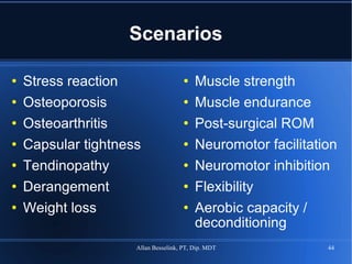 Scenarios Stress reaction Osteoporosis Osteoarthritis Capsular tightness Tendinopathy Derangement Weight loss Muscle strength Muscle endurance Post-surgical ROM Neuromotor facilitation Neuromotor inhibition Flexibility Aerobic capacity / deconditioning 