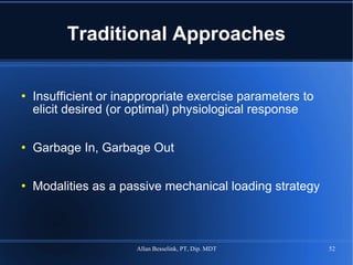 Traditional Approaches Insufficient or inappropriate exercise parameters to elicit desired (or optimal) physiological response Garbage In, Garbage Out Modalities as a passive mechanical loading strategy 