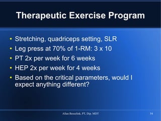 Therapeutic Exercise Program Stretching, quadriceps setting, SLR Leg press at 70% of 1-RM: 3 x 10 PT 2x per week for 6 weeks HEP 2x per week for 4 weeks Based on the critical parameters, would I expect anything different?  