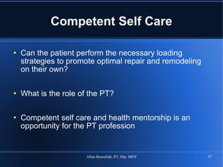 Competent Self Care Can the patient perform the necessary loading strategies to promote optimal repair and remodeling on their own? What is the role of the PT? Competent self care and health mentorship is an opportunity for the PT profession 