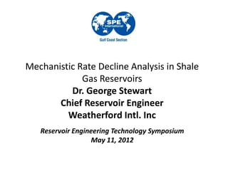Mechanistic Rate Decline Analysis in Shale
             Gas Reservoirs
          Dr. George Stewart
       Chief Reservoir Engineer
         Weatherford Intl. Inc
   Reservoir Engineering Technology Symposium
                  May 11, 2012
 