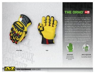 HIGH PERFORMANCE WORK GLOVES
The last place rig hands want to find oil, drilling mud,
and water is in their work gloves. The ORHD® OutDry®
provides critical protection against on-site hazards
with a breathable waterproof membrane. OutDry® is
directly bonded to the internal layer of the glove sealing
any possible water entry point. Dual density Thermal
Plastic Rubber (TPR) safeguards the users knuckles
and metacarpals from blunt force impacts, while dual
density TPR with dedicated flex points provide critical
pinch-point protection to the tip of each finger. 2mm EVA
foam lies beneath the hard density TPR to help disperse
blows to the top of your hand while the extended slip-on
cuff protects your wrist. The palm is reinforced with
durable synthetic leather and PVC bonded dots for
durable gripping power in slippery conditions.
TOP OF HAND PALM
THE ORHD®
IMPACT PROTECTION
Full-coverage TPR impact and
pinch-point finger protection
WATERPROOF
OutDry® breathable
waterproof membrane
seals any possible water
entry point.
 
