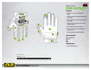 HIGH PERFORMANCE WORK GLOVES
AVAILABLE COLORS
SAFETY HI-VIZ
CR5 M-PACT®
XXXS XXS XS S M L XL XXL XXXL
05 06 07 08 09 10 11 12 13
SMP-C91 HI-VIZ YELLOW
FEATURES
1.	ImpactGuard™
protectsfirstknucklewithEVAfoam	
	padding.
2.	 ThermalPlasticRubber(TPR)knuckleguardandpinch-point	
	 fingerprotection.
3.	 ANSI-107compliantTrekDry®
materialhelpskeephandscool	
	 andcomfortable.
4.	 SyntheticpalmwithaninternallayerofArmortex®
delivers	
	 CElevel5cutresistance.
5.	XRD®
palmpaddingabsorbsimpactandvibration.
6.	 ThermalPlasticRubber(TPR)closurewithhookandloop	
	 providesasecurefit.
7.	 Embossedandtexturedindexand thumbprovidegrip.
CERTIFICATIONS
3544   EN388/EN420
	 345
INTENDED USES
•	 SharpToolMaterialHandling
107
6
3
2
2
2
2
2
2
1
6
2
4
7
7
5
CUT LEVEL 5
 