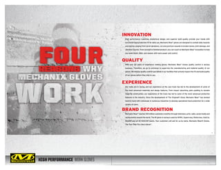 HIGH PERFORMANCE WORK GLOVES
High performance materials, anatomical design, and superior build quality provide your hands with
functional hand protection ﬁt for daily use. Mechanix Wear®
gloves are designed to combat daily hazards
and injuries ranging from harsh abrasions, cut and puncture wounds to broken bones, joint damage, and
vibration injuries. From concept to ﬁnished product, you can count on Mechanix Wear®
innovation to help
you work faster, safer, and cleaner with more power and control.
INNOVATION
With over 20 years of experience making gloves, Mechanix Wear®
knows quality control is serious
business. Therefore, we go to extremes to supervise the manufacturing and material quality of our
gloves. We employ quality control specialists in our facilities that actively inspect the ﬁt and build quality
of our gloves before they ship to you.
QUALITY
Our roots are in racing, and our experience at the race track has led to the development of some of
the most advanced materials and design features. From impact absorbing palm padding to durable
ﬁngertip construction, our experience at the track has led to some of the most advanced protective
features in the industry. Since the development of The Original® Glove, Mechanix Wear®
has worked
hand-in-hand with individuals in numerous industries to develop specialized hand protection for a wide
variety of users.
EXPERIENCE
Mechanix Wear®
reaches 100 million customers monthly through television, print, radio, social media and
racing events around the world. The #1 glove in racing is used by NHRA, Supercross, Motocross, IndyCar,
MotoGP and all 43 NASCAR teams. Your customers will ask for us by name. Mechanix Wear® Gloves.
The Tool That Fits Like a Glove®
.
BRAND RECOGNITION
14 15
 