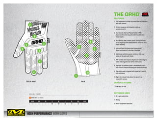 HIGH PERFORMANCE WORK GLOVES
TOP OF HAND PALM
AVAILABLE COLORS
1
2
3
35
6 7
9
9
10
8
8
4
4
XXXS XXS XS S M L XL XXL XXXL
05 06 07 08 09 10 11 12 13
ORHD-CR HI-VIZ ORANGE
THE ORHD®
FEATURES
1.	 Cuff ergonomics proven to protect and not interfere
with long sleeves.
2.	 Stretch neoprene wrist panels create an
unrestrictive fit.
3.	 Dual density Thermal Plastic Rubber (TPR)
disperses forceful impacts to the knuckles and
metacarpals.
4.	 Dual density TPR provides pinch-point protection
to the fingertips with dedicated flex areas for easy
finger mobility.
5.	 Internal 2mm EVA foam insert absorbs and
disperses impacts to the top of the hand.
6.	 Additional synthetic panels reinforce high wear
areas on the palm and thumb.
7.	 PVC bonded dots disperse liquids and enhance grip
while reducing abrasion to the entire palm.
8.	 Top layer of synthetic palm is anatomically cut in
flex areas to reduce bunching and material overlap.
9.	 The entire palm is layered with Armortex®
Level 5
cut resistance.
10.	High-risk red pull-tab allows the glove to be
secured to person.
CERTIFICATIONS
EN 388 / EN 420
INTENDED USES
•	 Oil  gas exploration
•	 Mining
•	 Heavy equipment operation
CUT LEVEL 5
 