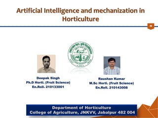00
Artificial Intelligence and mechanization in
Horticulture
Deepak Singh
Ph.D Horti. (Fruit Science)
En.Roll. 210133001
Department of Horticulture
College of Agriculture, JNKVV, Jabalpur 482 004
Raushan Kumar
M.Sc Horti. (Fruit Science)
En.Roll. 210143008
 