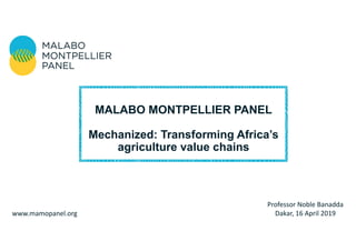 Professor Noble Banadda
Dakar, 16 April 2019www.mamopanel.org
MALABO MONTPELLIER PANEL
Mechanized: Transforming Africa’s
agriculture value chains
 