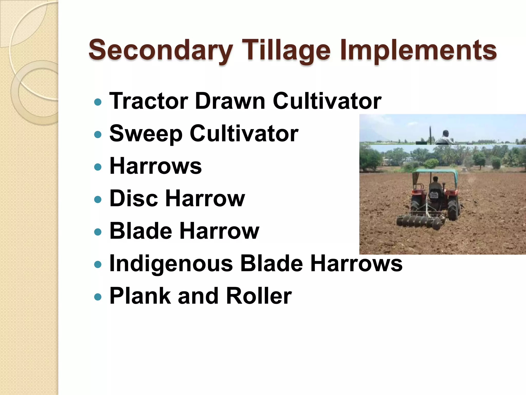 Secondary Tillage Implements
Tractor Drawn Cultivator
 Sweep Cultivator
 Harrows
 Disc Harrow
 Blade Harrow
 Indigenous Blade Harrows
 Plank and Roller


 