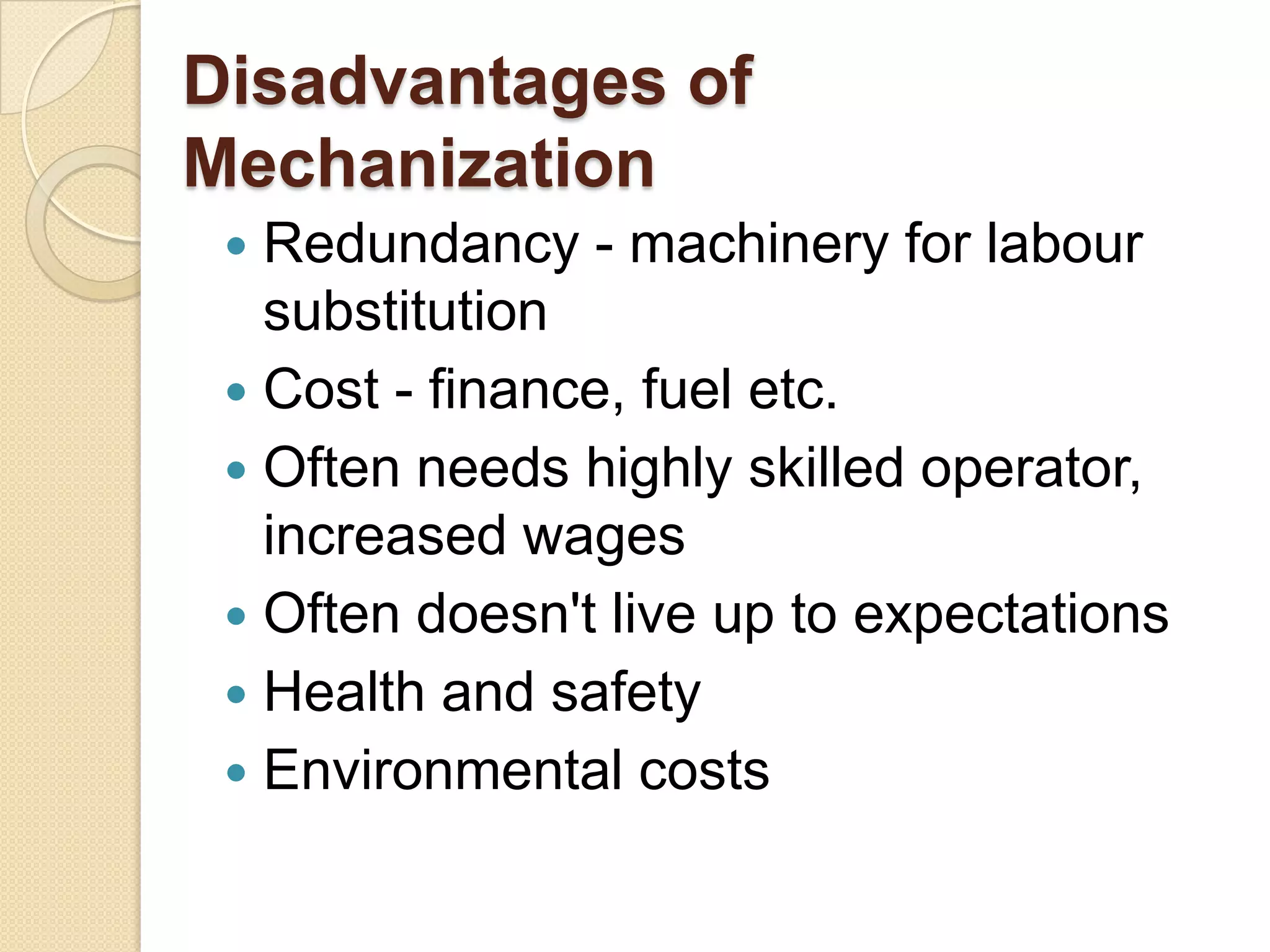Disadvantages of
Mechanization
Redundancy - machinery for labour
substitution
 Cost - finance, fuel etc.
 Often needs highly skilled operator,
increased wages
 Often doesn't live up to expectations
 Health and safety
 Environmental costs


 