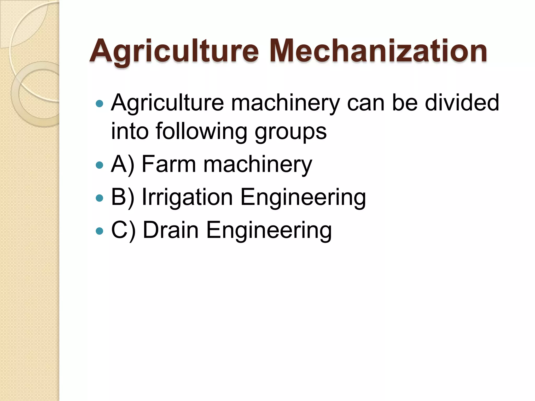 Agriculture Mechanization
Agriculture machinery can be divided
into following groups
 A) Farm machinery
 B) Irrigation Engineering
 C) Drain Engineering


 