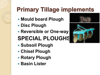 Primary Tillage implements
Mould board Plough
 Disc Plough
 Reversible or One-way Plough


SPECIAL PLOUGHS
Subsoil Plou...