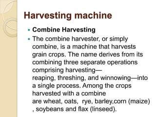 Harvesting machine



Combine Harvesting
The combine harvester, or simply
combine, is a machine that harvests
grain crop...