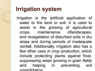 Irrigation system
Irrigation is the artificial application of
water to the land or soil. It is used to
assist in the growi...