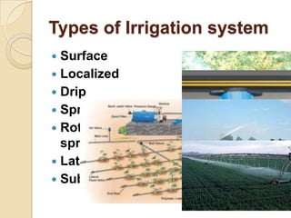 Types of Irrigation system
Surface
 Localized
 Drip
 Sprinkler
 Rotator style pivot applicator
sprinkler
 Lateral mov...