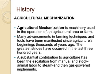 History
AGRICULTURAL MECHANIZATION
Agricultural Mechanization is machinery used
in the operation of an agricultural area o...