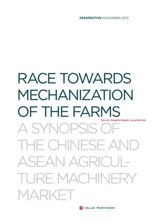 PERSPECTIVE NOVEMBER 2013

RACE TOWARDS
MECHANIZATION
OF THE FARMS
A SYNOPSIS OF
THE CHINESE AND
ASEAN AGRICUL
TURE MACHINERY
MARKET

Tao Lin, Rogelio Bakels, Luca Borroni

 