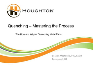 Quenching – Mastering the Process D. Scott MacKenzie, PhD, FASM December 2011 The How and Why of Quenching Metal Parts 
