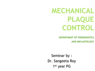 MECHANICAL
PLAQUE
CONTROL
DEPARTMENT OF PERIODONTICS
AND IMPLANTOLOGY
Seminar by :
Dr. Sangeeta Roy
1st year PG
 