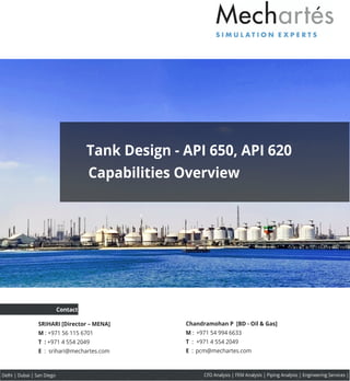 SRIHARI [Director – MENA]
M : +971 56 115 6701
T : +971 4 554 2049
E : srihari@mechartes.com
Contact
Delhi | Dubai | San Diego CFD Analysis | FEM Analysis | Piping Analysis | Engineering Services |
Tank Design - API 650, API 620
Capabilities Overview
Chandramohan P [BD - Oil & Gas]]
M : +971 54 994 6633
T : +971 4 554 2049
E : pcm@mechartes.com
 