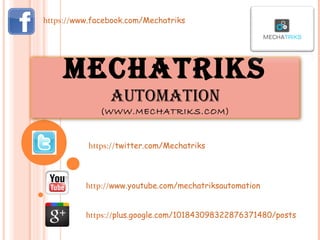 https://www.facebook.com/Mechatriks

MECHATRIKS
AUTOMATION
(WWW.MECHATRIKS.COM)

https://twitter.com/Mechatriks

http://www.youtube.com/mechatriksautomation
https://plus.google.com/101843098322876371480/posts

 