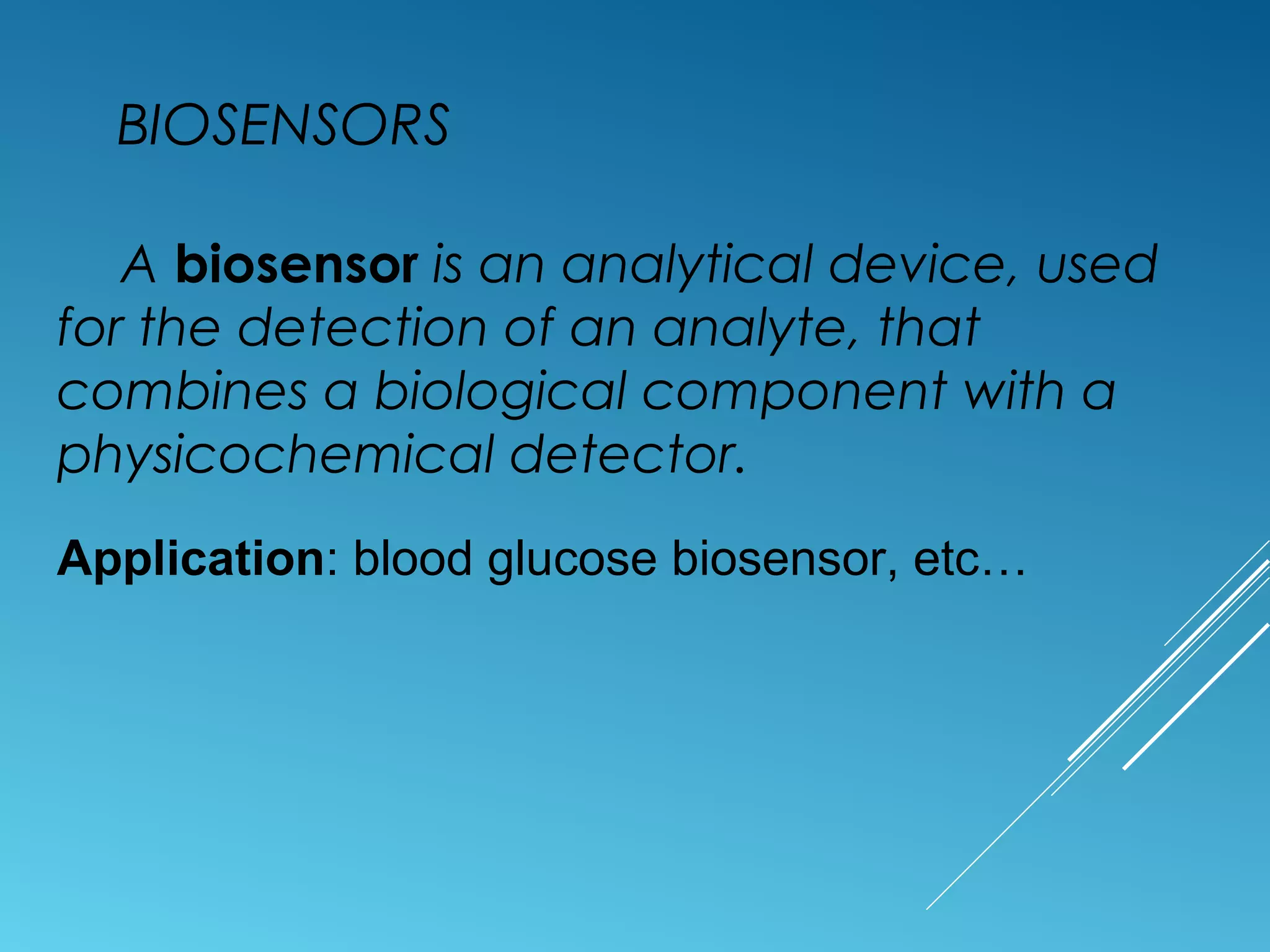 BIOSENSORS
A biosensor is an analytical device, used
for the detection of an analyte, that
combines a biological component with a
physicochemical detector.
Application: blood glucose biosensor, etc…
 