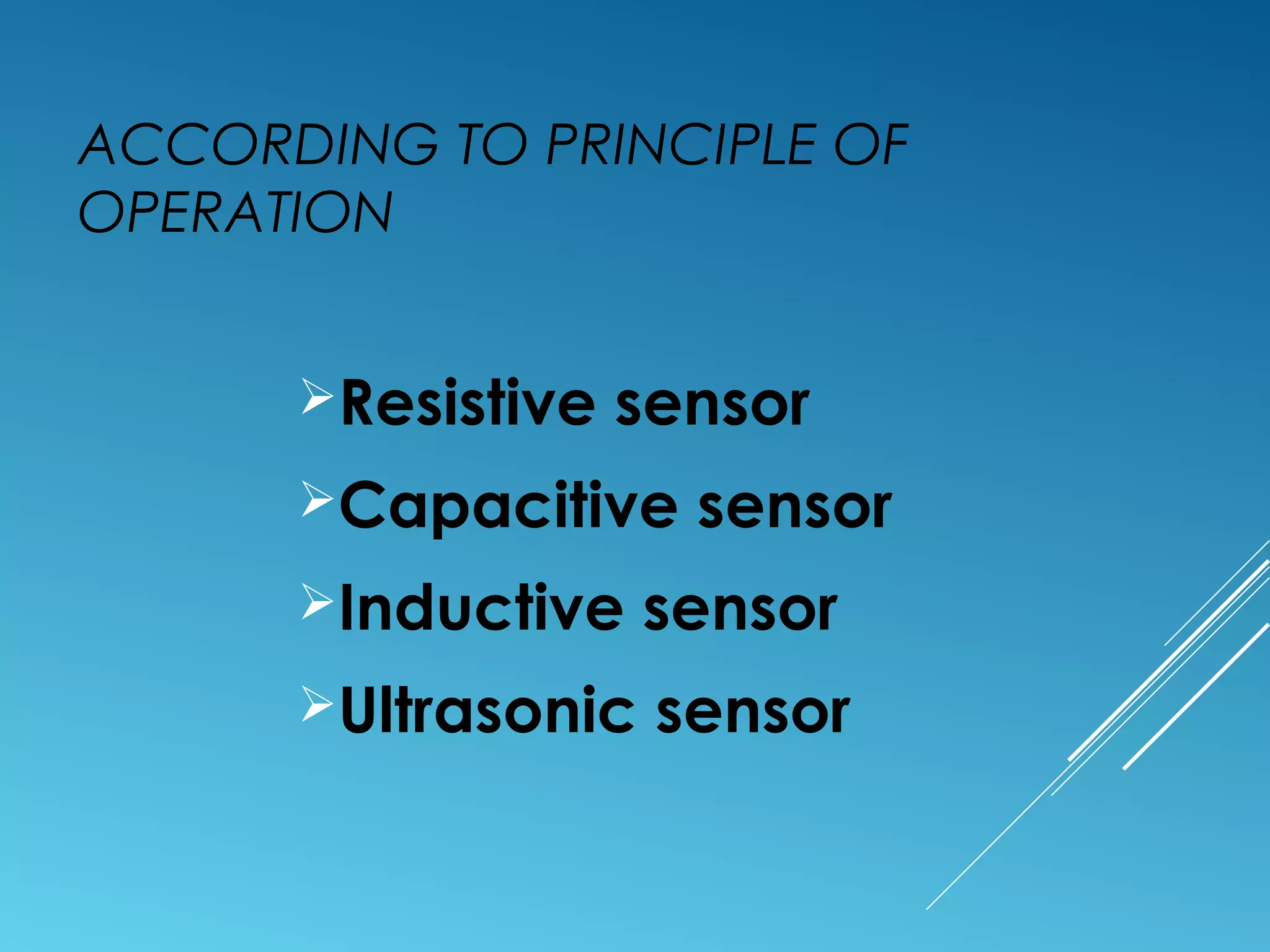 ACCORDING TO PRINCIPLE OF
OPERATION
Resistive sensor
Capacitive sensor
Inductive sensor
Ultrasonic sensor
 