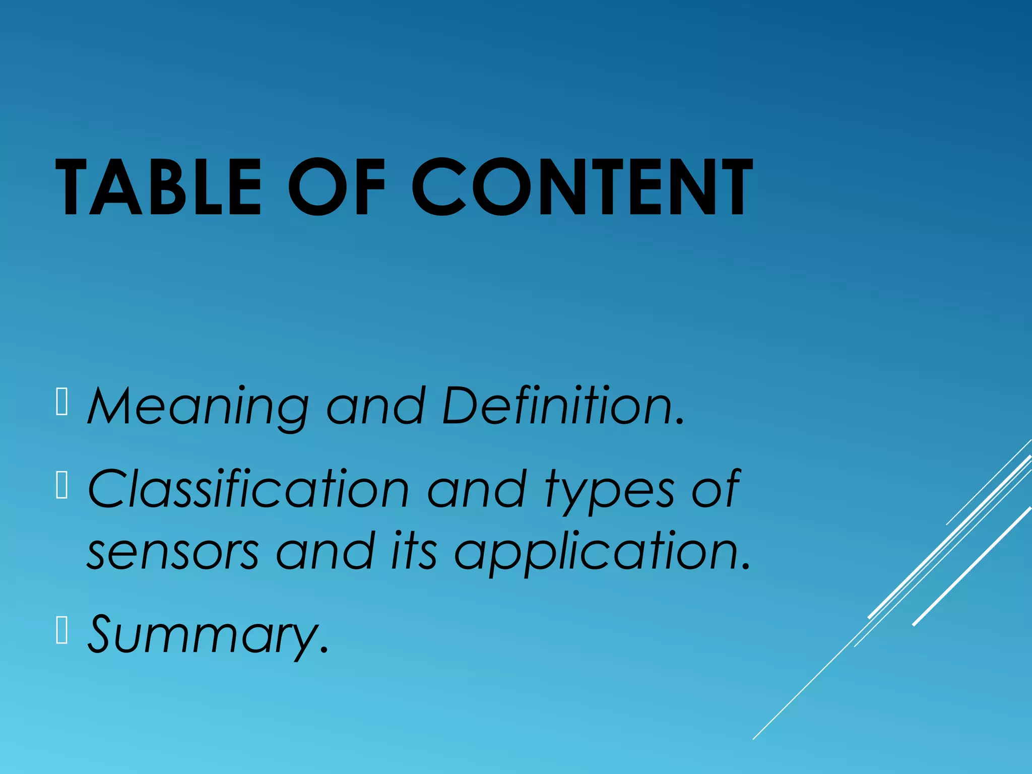 TABLE OF CONTENT
 Meaning and Definition.
 Classification and types of
sensors and its application.
 Summary.
 