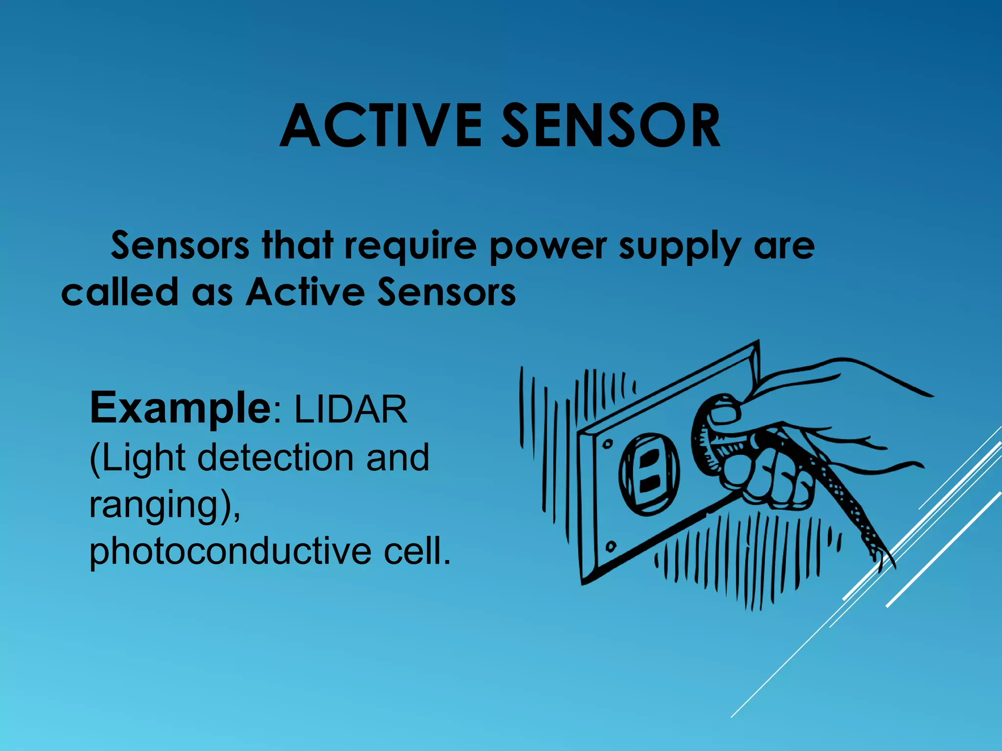 ACTIVE SENSOR
Sensors that require power supply are
called as Active Sensors
Example: LIDAR
(Light detection and
ranging),
photoconductive cell.
 