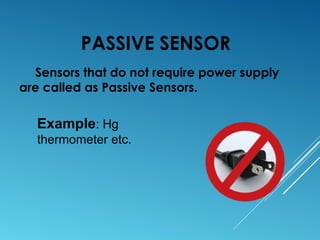 PASSIVE SENSOR
Sensors that do not require power supply
are called as Passive Sensors.
Example: Hg
thermometer etc.
 