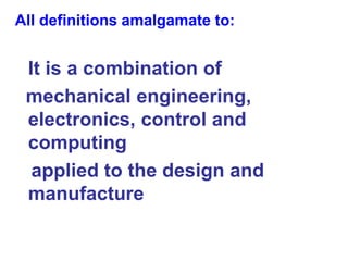 All definitions amalgamate to:
It is a combination of
mechanical engineering,
electronics, control and
computing
applied to the design and
manufacture
 