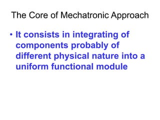 The Core of Mechatronic Approach
• It consists in integrating of
components probably of
different physical nature into a
uniform functional module
 