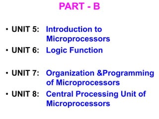 PART - B
• UNIT 5: Introduction to
Microprocessors
• UNIT 6: Logic Function
• UNIT 7: Organization &Programming
of Microprocessors
• UNIT 8: Central Processing Unit of
Microprocessors
 
